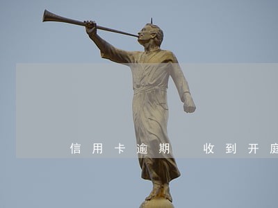信用卡逾期 收到开庭通知书 信用卡逾期 收到开庭通知书